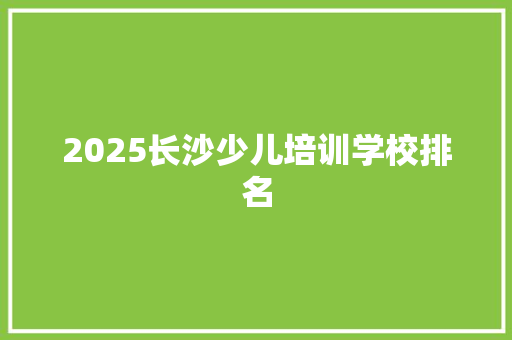 2025长沙少儿培训学校排名 学术范文