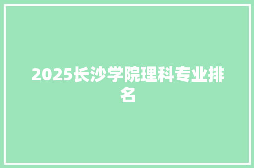 2025长沙学院理科专业排名 学术范文