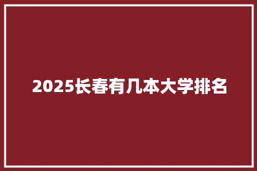 2025长春有几本大学排名 学术范文