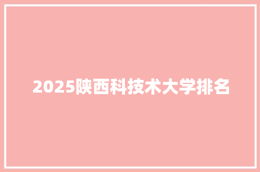 2025陕西科技术大学排名 学术范文