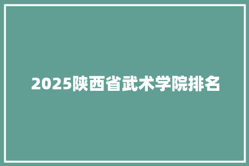 2025陕西省武术学院排名 学术范文