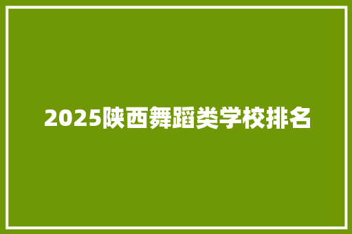 2025陕西舞蹈类学校排名 学术范文