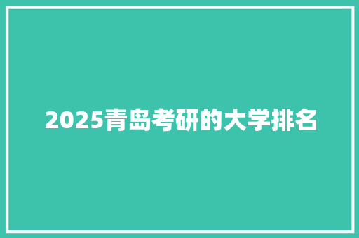 2025青岛考研的大学排名 学术范文