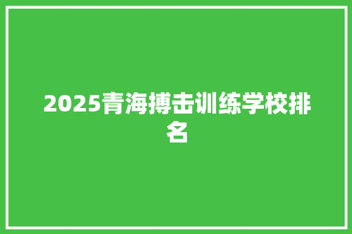 2025青海搏击训练学校排名 学术范文