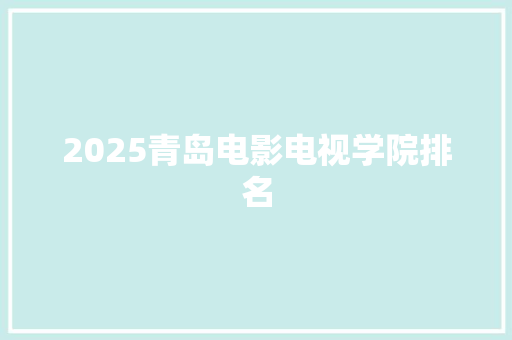 2025青岛电影电视学院排名 学术范文