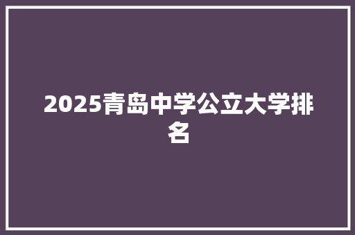 2025青岛中学公立大学排名 学术范文