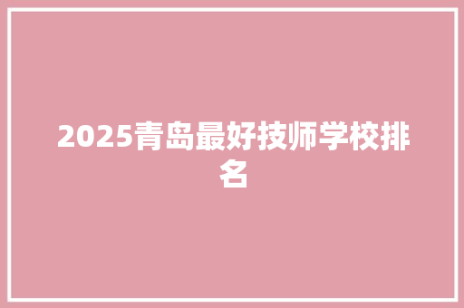 2025青岛最好技师学校排名 学术范文