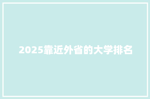 2025靠近外省的大学排名 学术范文