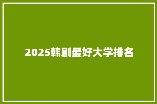 2025韩剧最好大学排名 学术范文