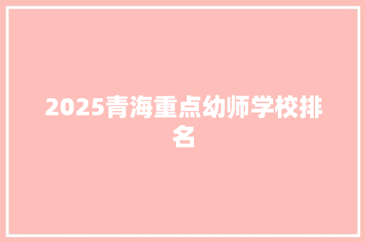 2025青海重点幼师学校排名 学术范文