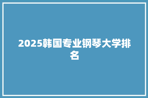 2025韩国专业钢琴大学排名 学术范文