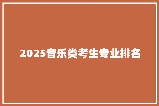 2025音乐类考生专业排名 学术范文