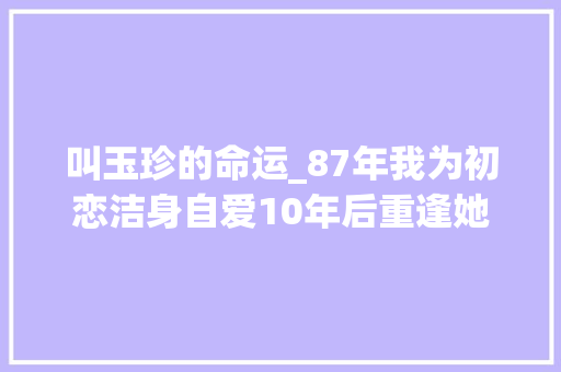 叫玉珍的命运_87年我为初恋洁身自爱10年后重逢她已是三个孩子的妈