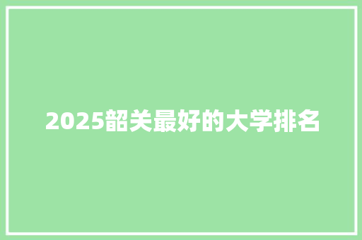 2025韶关最好的大学排名 学术范文