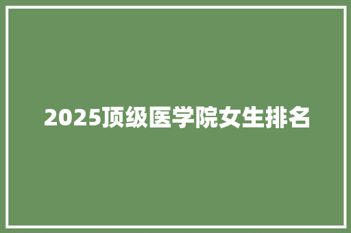 2025顶级医学院女生排名 学术范文