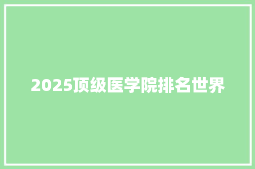 2025顶级医学院排名世界 学术范文