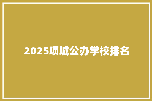 2025项城公办学校排名 学术范文