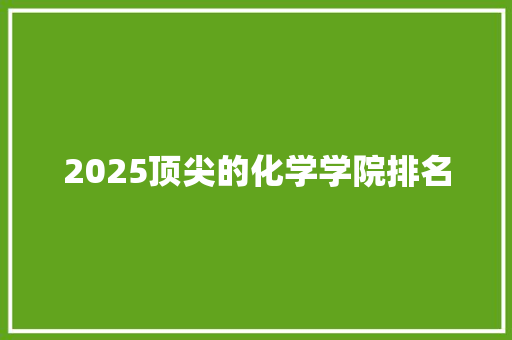 2025顶尖的化学学院排名 学术范文