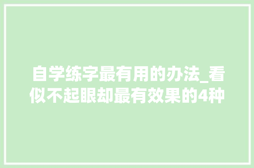 自学练字最有用的办法_看似不起眼却最有效果的4种自学练字方法让你0根本轻松入门