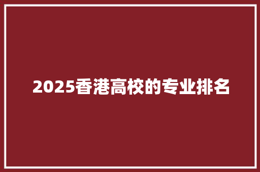 2025香港高校的专业排名 学术范文