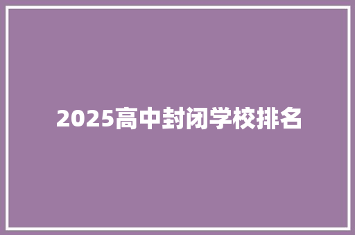 2025高中封闭学校排名 学术范文