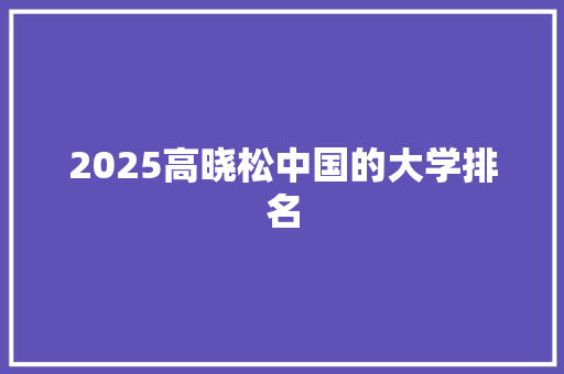 2025高晓松中国的大学排名 学术范文