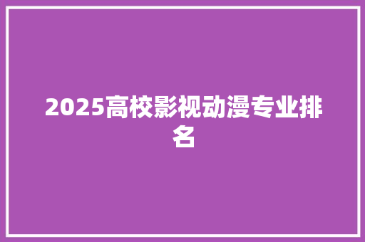 2025高校影视动漫专业排名 学术范文