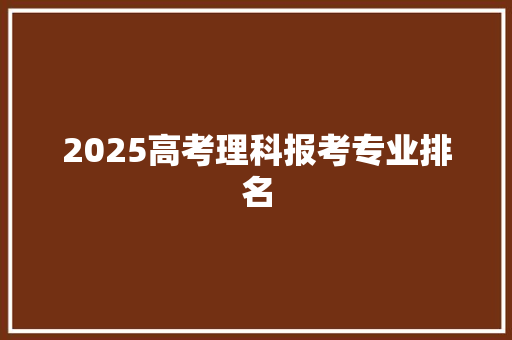 2025高考理科报考专业排名 学术范文