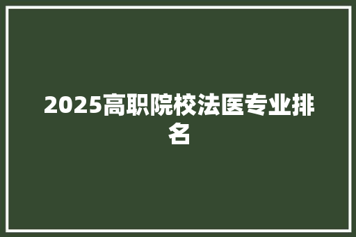 2025高职院校法医专业排名 学术范文