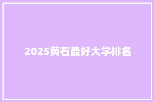 2025黄石最好大学排名 学术范文