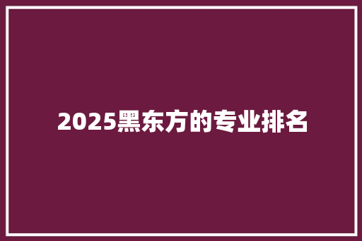 2025黑东方的专业排名 学术范文