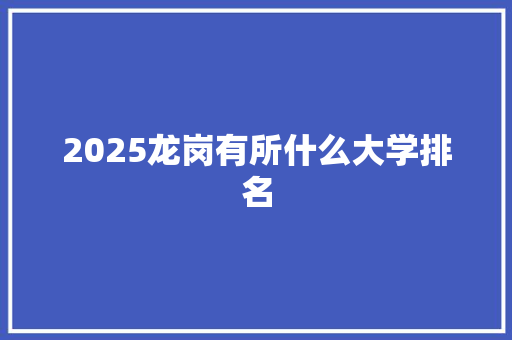 2025龙岗有所什么大学排名 学术范文