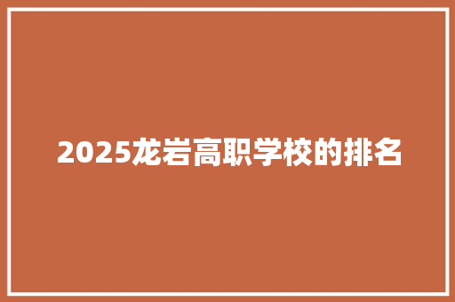 2025龙岩高职学校的排名 学术范文