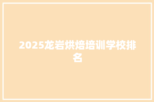 2025龙岩烘焙培训学校排名 学术范文