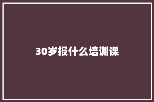 30岁报什么培训课 学术范文