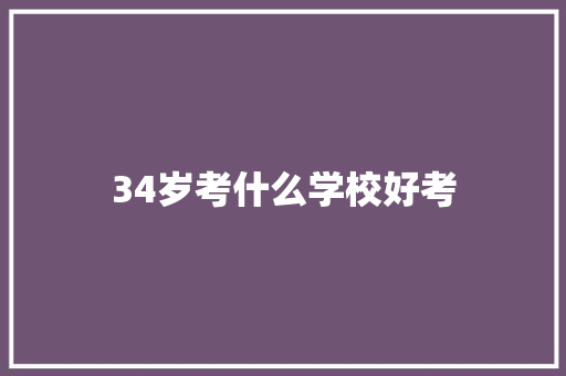 34岁考什么学校好考 学术范文