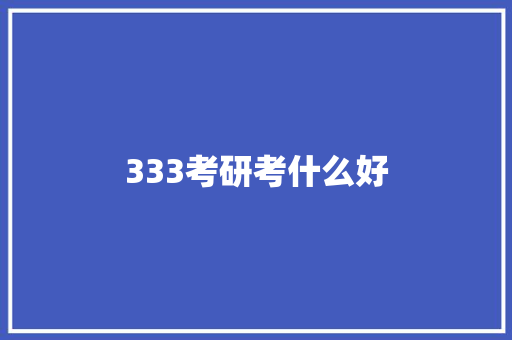 333考研考什么好 学术范文