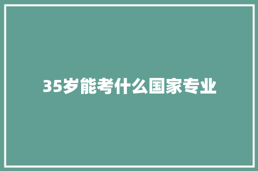 35岁能考什么国家专业 学术范文