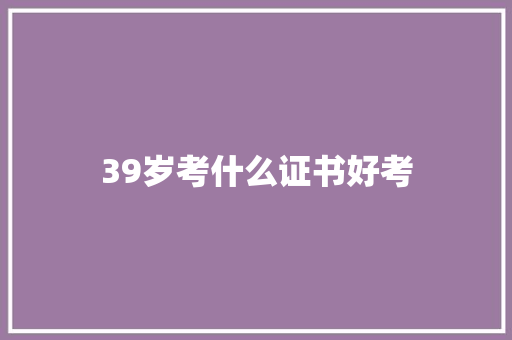 39岁考什么证书好考 学术范文