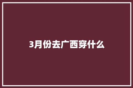 3月份去广西穿什么 学术范文