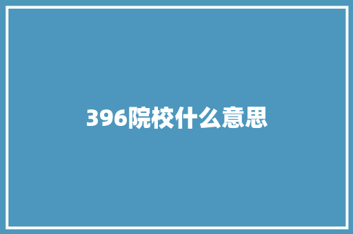 396院校什么意思 学术范文