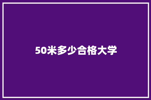 50米多少合格大学 学术范文