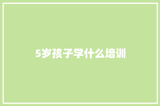 5岁孩子学什么培训 学术范文