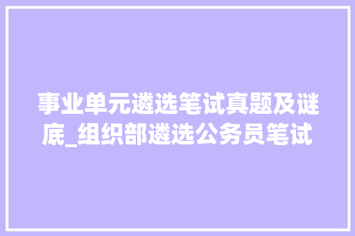 事业单元遴选笔试真题及谜底_组织部遴选公务员笔试题和谜底26套