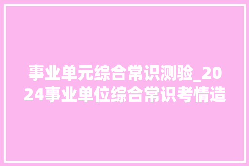 事业单元综合常识测验_2024事业单位综合常识考情造孽板块8大年夜重点全在这了 生活范文