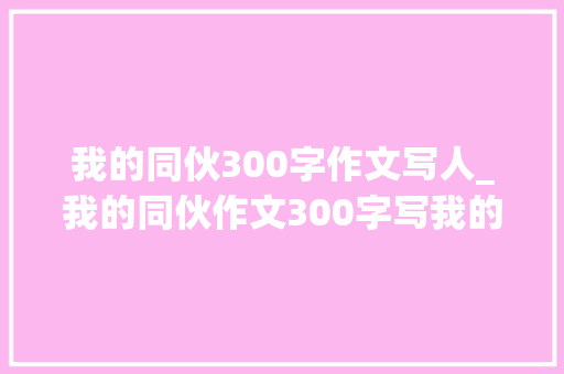 我的同伙300字作文写人_我的同伙作文300字写我的同伙作文300字大年夜全