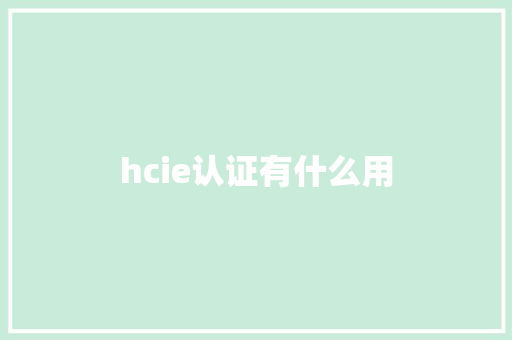 hcie认证有什么用 学术范文