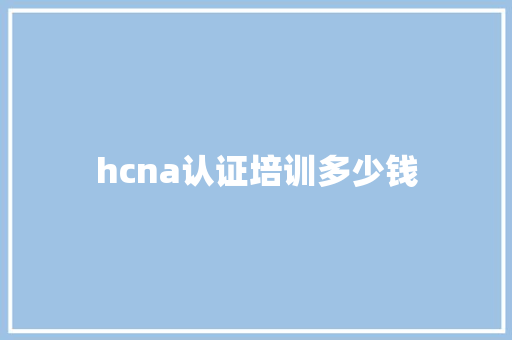 hcna认证培训多少钱 学术范文