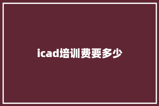 icad培训费要多少 学术范文