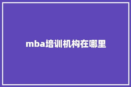 mba培训机构在哪里 学术范文